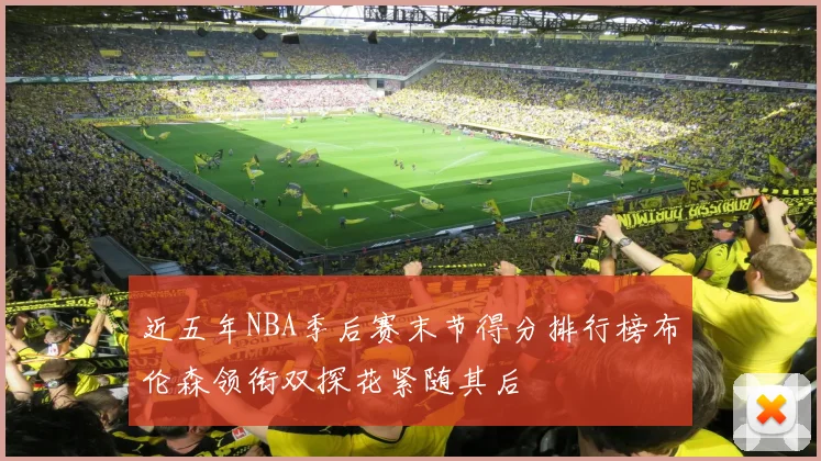 近五年NBA季后赛末节得分排行榜布伦森领衔双探花紧随其后
