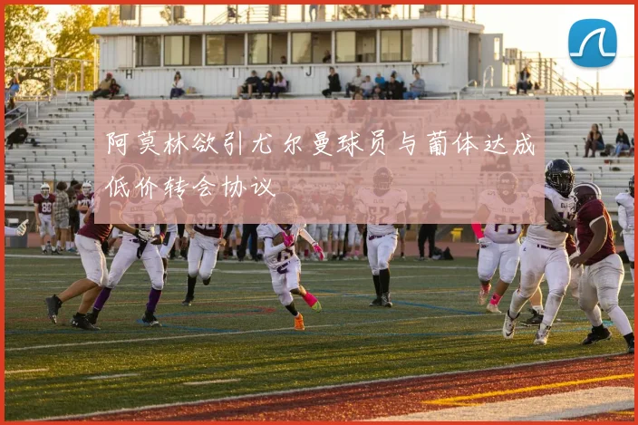 阿莫林欲引尤尔曼球员与葡体达成低价转会协议