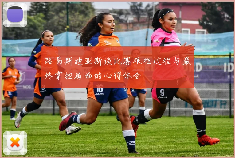 路易斯迪亚斯谈比赛艰难过程与最终掌控局面的心得体会