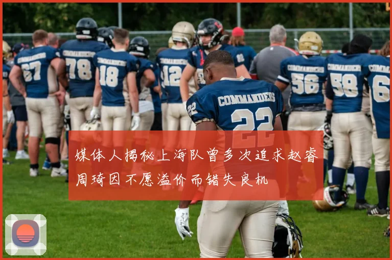 媒体人揭秘上海队曾多次追求赵睿周琦因不愿溢价而错失良机