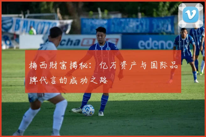 梅西财富揭秘：亿万资产与国际品牌代言的成功之路