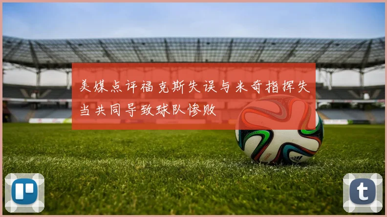 美媒点评福克斯失误与米奇指挥失当共同导致球队惨败
