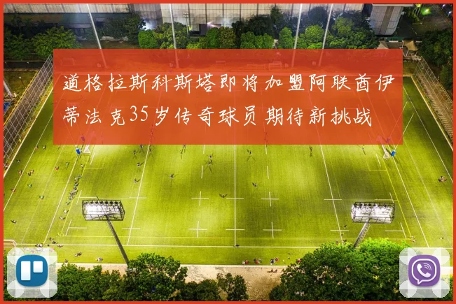 道格拉斯科斯塔即将加盟阿联酋伊蒂法克35岁传奇球员期待新挑战