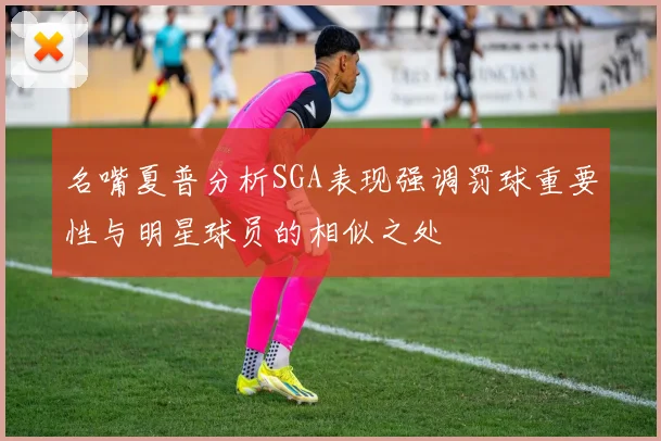 名嘴夏普分析SGA表现强调罚球重要性与明星球员的相似之处
