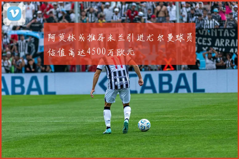 阿莫林或推荐米兰引进尤尔曼球员估值高达4500万欧元
