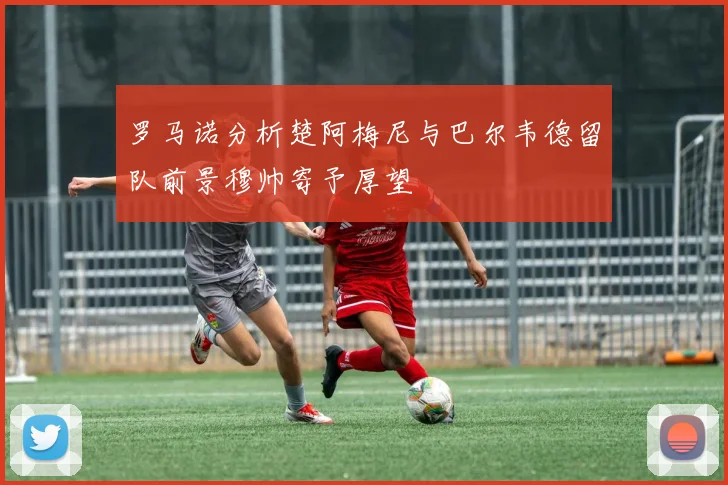 罗马诺分析楚阿梅尼与巴尔韦德留队前景穆帅寄予厚望