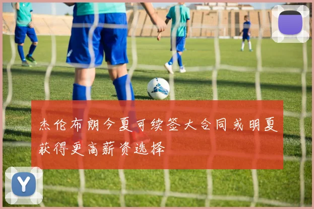杰伦布朗今夏可续签大合同或明夏获得更高薪资选择