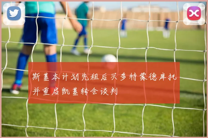斯基本计划先租后买多特蒙德库托并重启凯基转会谈判