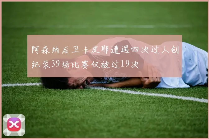 阿森纳后卫卡皮耶遭遇四次过人创纪录39场比赛仅被过19次