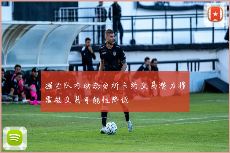 掘金队内动态分析卡约交易潜力穆雷被交易可能性降低