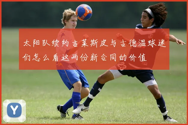 太阳队续约吉莱斯皮与古德温球迷们怎么看这两份新合同的价值