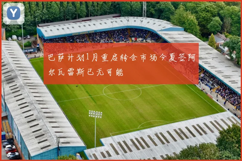 巴萨计划1月重启转会市场今夏签阿尔瓦雷斯已无可能