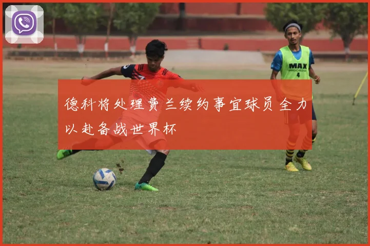 德科将处理费兰续约事宜球员全力以赴备战世界杯