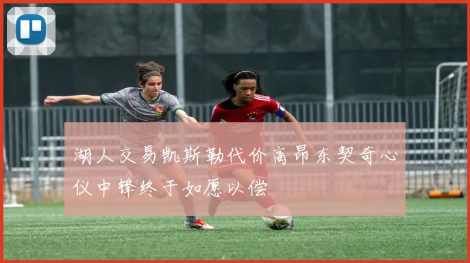 湖人交易凯斯勒代价高昂东契奇心仪中锋终于如愿以偿