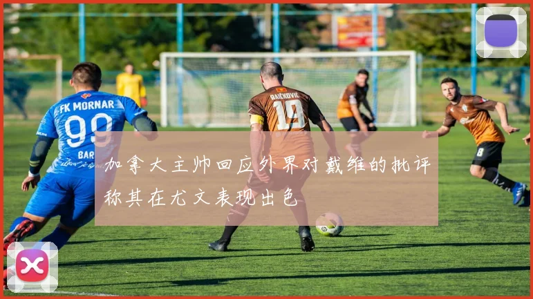 加拿大主帅回应外界对戴维的批评称其在尤文表现出色